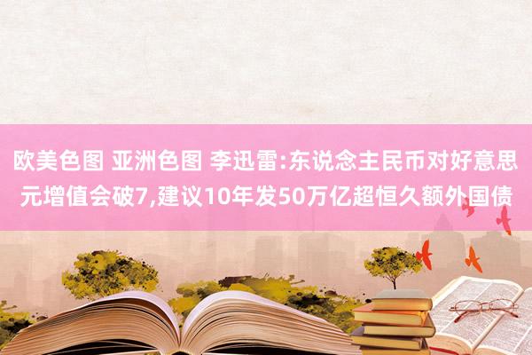 欧美色图 亚洲色图 李迅雷:东说念主民币对好意思元增值会破7,建议10年发50万亿超恒久额外国债