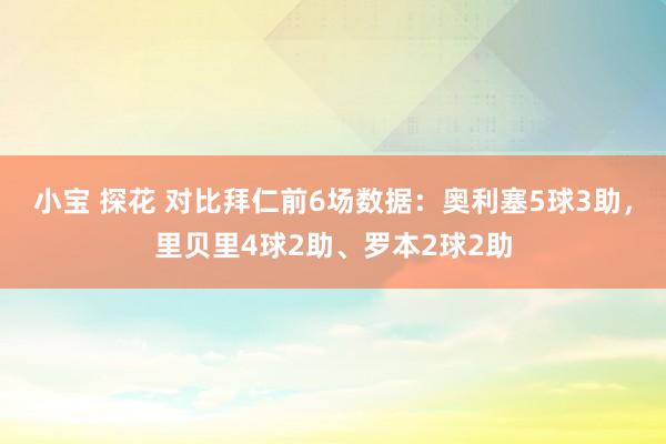 小宝 探花 对比拜仁前6场数据：奥利塞5球3助，里贝里4球2助、罗本2球2助