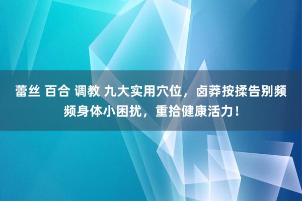 蕾丝 百合 调教 九大实用穴位，卤莽按揉告别频频身体小困扰，重拾健康活力！