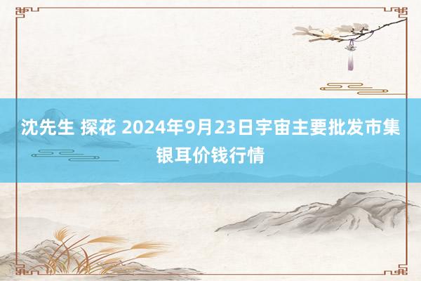 沈先生 探花 2024年9月23日宇宙主要批发市集银耳价钱行情