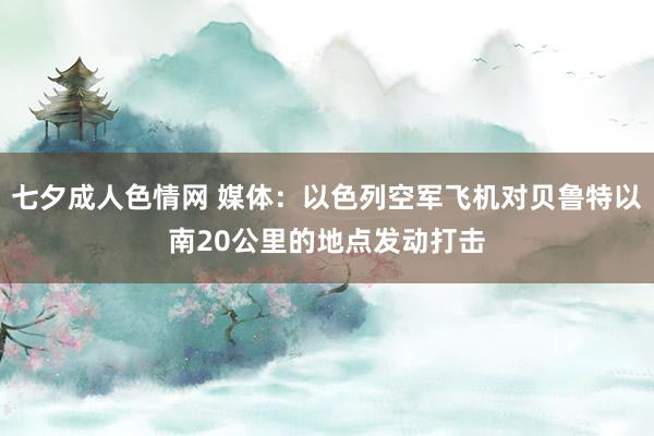 七夕成人色情网 媒体：以色列空军飞机对贝鲁特以南20公里的地点发动打击