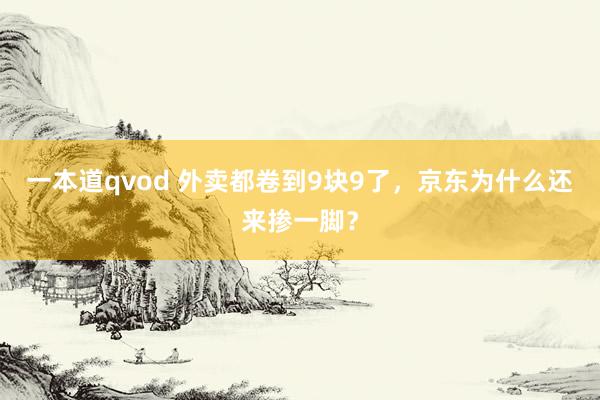 一本道qvod 外卖都卷到9块9了，京东为什么还来掺一脚？