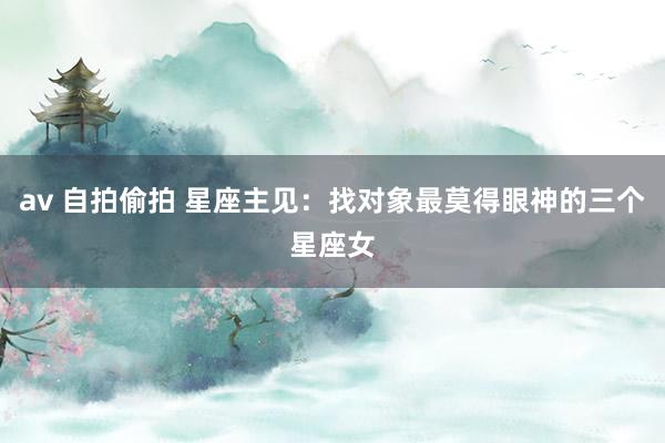 av 自拍偷拍 星座主见：找对象最莫得眼神的三个星座女