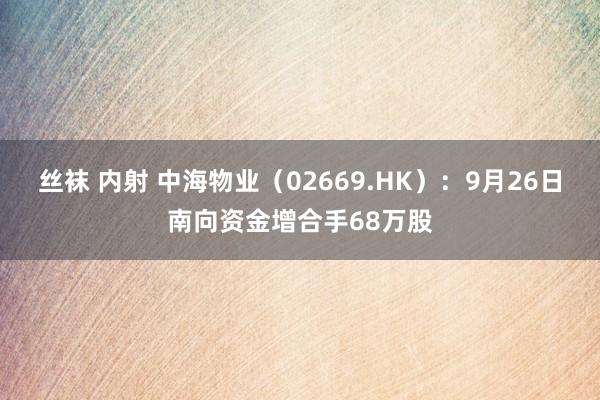 丝袜 内射 中海物业（02669.HK）：9月26日南向资金增合手68万股