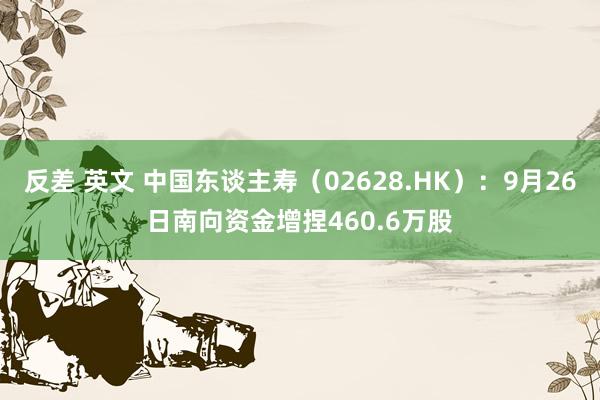 反差 英文 中国东谈主寿（02628.HK）：9月26日南向资金增捏460.6万股