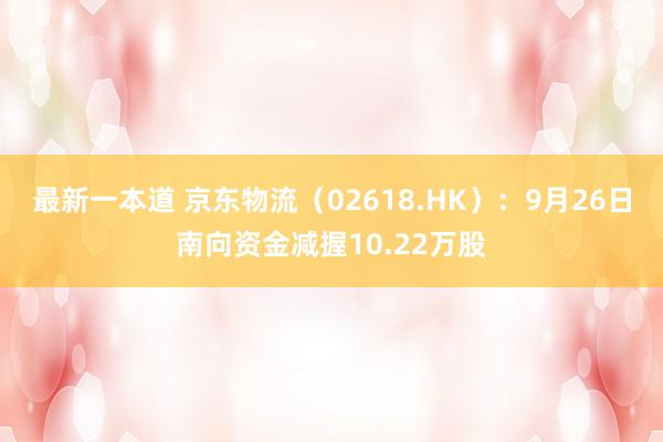 最新一本道 京东物流（02618.HK）：9月26日南向资金减握10.22万股