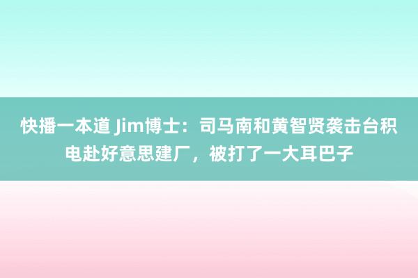 快播一本道 Jim博士：司马南和黄智贤袭击台积电赴好意思建厂，被打了一大耳巴子