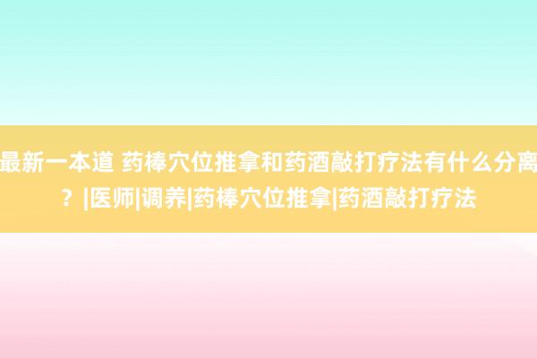 最新一本道 药棒穴位推拿和药酒敲打疗法有什么分离？|医师|调养|药棒穴位推拿|药酒敲打疗法