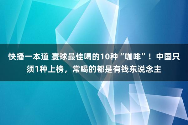 快播一本道 寰球最佳喝的10种“咖啡”！中国只须1种上榜，常喝的都是有钱东说念主