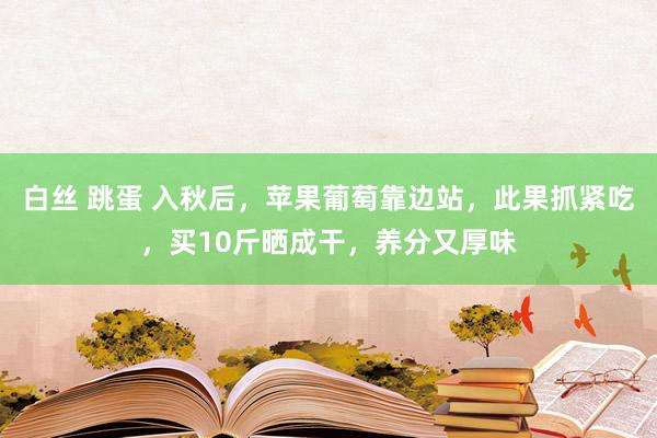 白丝 跳蛋 入秋后，苹果葡萄靠边站，此果抓紧吃，买10斤晒成干，养分又厚味