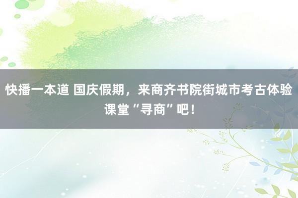 快播一本道 国庆假期，来商齐书院街城市考古体验课堂“寻商”吧！