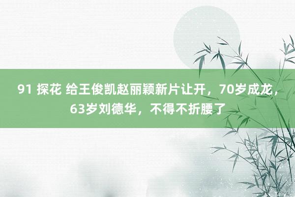 91 探花 给王俊凯赵丽颖新片让开，70岁成龙，63岁刘德华，不得不折腰了