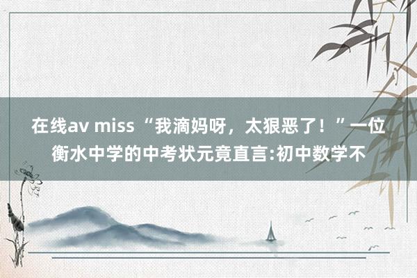 在线av miss “我滴妈呀，太狠恶了！”一位衡水中学的中考状元竟直言:初中数学不