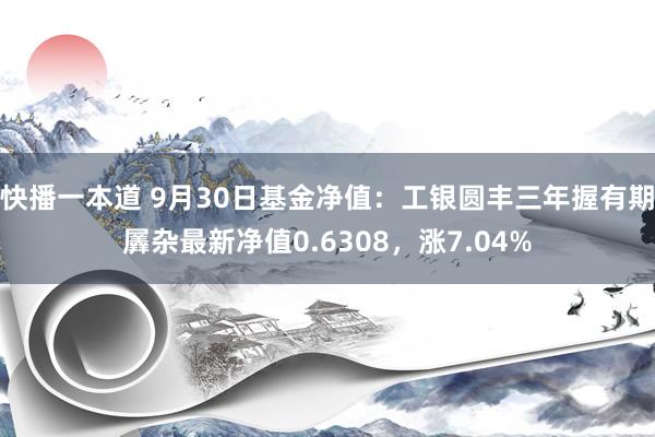 快播一本道 9月30日基金净值：工银圆丰三年握有期羼杂最新净值0.6308，涨7.04%