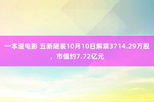 一本道电影 五新隧装10月10日解禁3714.29万股，市值约7.72亿元