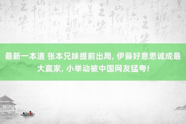 最新一本道 张本兄妹提前出局， 伊藤好意思诚成最大赢家， 小举动被中国网友猛夸!