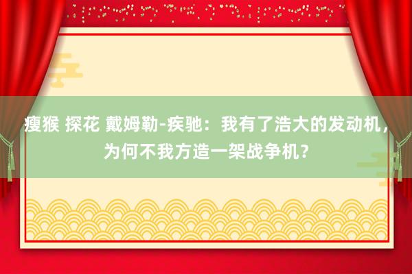 瘦猴 探花 戴姆勒-疾驰：我有了浩大的发动机，为何不我方造一架战争机？