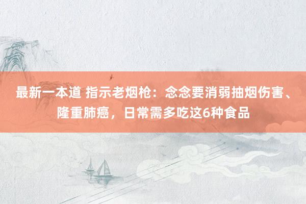 最新一本道 指示老烟枪：念念要消弱抽烟伤害、隆重肺癌，日常需多吃这6种食品