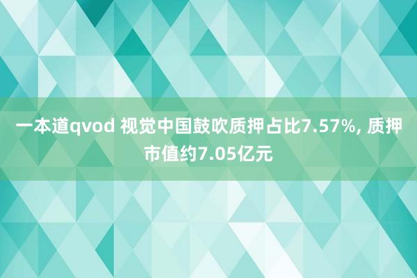 一本道qvod 视觉中国鼓吹质押占比7.57%， 质押市值约7.05亿元