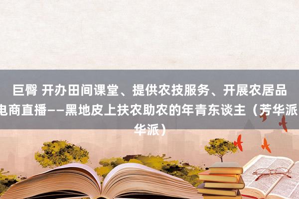 巨臀 开办田间课堂、提供农技服务、开展农居品电商直播——黑地皮上扶农助农的年青东谈主（芳华派）