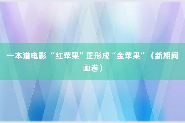 一本道电影 “红苹果”正形成“金苹果”（新期间画卷）