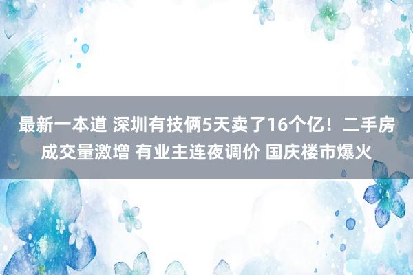 最新一本道 深圳有技俩5天卖了16个亿！二手房成交量激增 有业主连夜调价 国庆楼市爆火