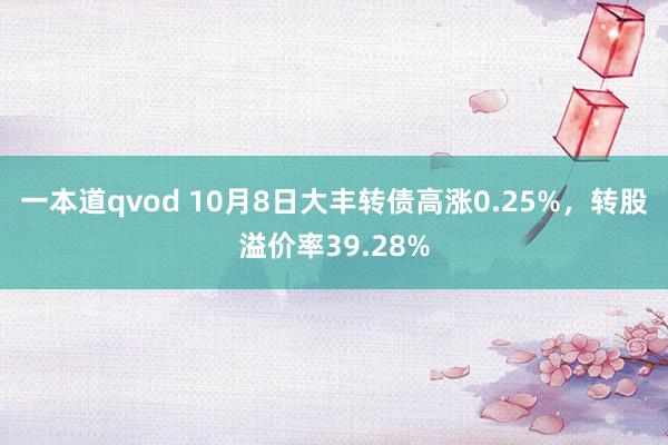 一本道qvod 10月8日大丰转债高涨0.25%，转股溢价率39.28%