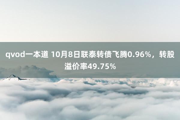 qvod一本道 10月8日联泰转债飞腾0.96%，转股溢价率49.75%