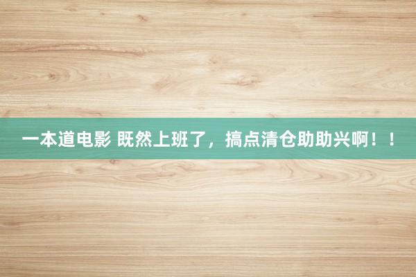 一本道电影 既然上班了，搞点清仓助助兴啊！！