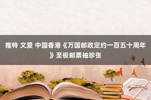 推特 文爱 中国香港《万国邮政定约一百五十周年》至极邮票袖珍张