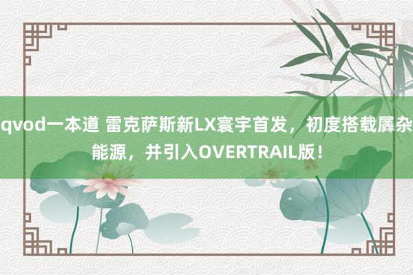 qvod一本道 雷克萨斯新LX寰宇首发，初度搭载羼杂能源，并引入OVERTRAIL版！