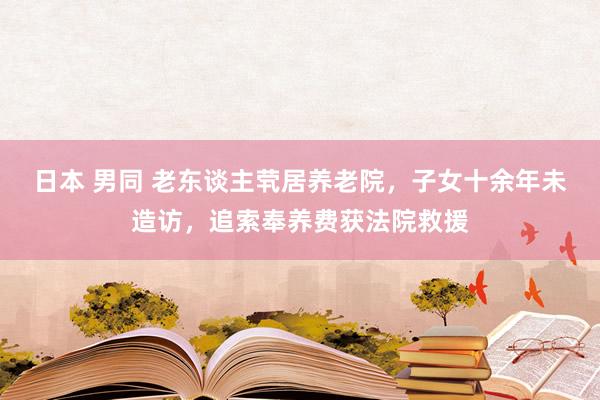 日本 男同 老东谈主茕居养老院，子女十余年未造访，追索奉养费获法院救援