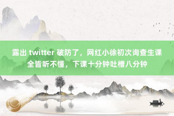 露出 twitter 破防了，网红小徐初次询查生课全皆听不懂，下课十分钟吐槽八分钟