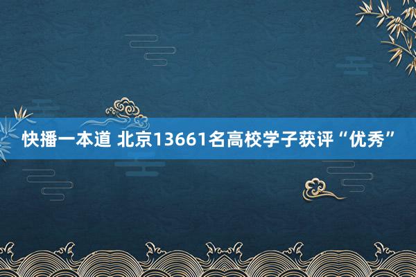 快播一本道 北京13661名高校学子获评“优秀”