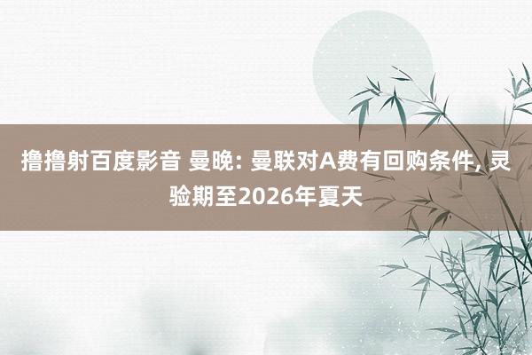 撸撸射百度影音 曼晚: 曼联对A费有回购条件， 灵验期至2026年夏天