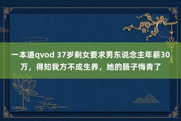 一本道qvod 37岁剩女要求男东说念主年薪30万，得知我方不成生养，她的肠子悔青了