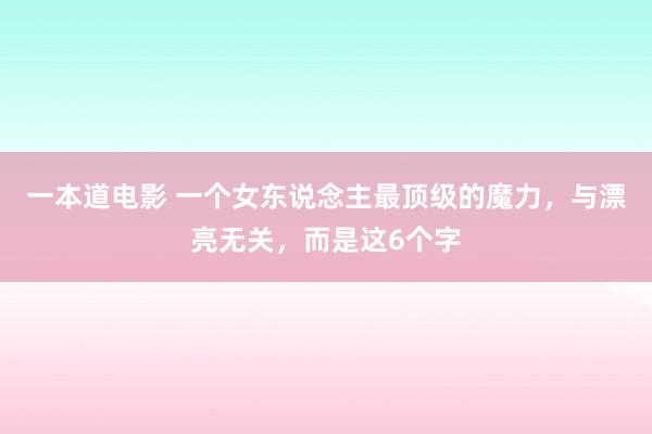 一本道电影 一个女东说念主最顶级的魔力，与漂亮无关，而是这6个字