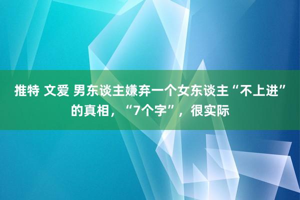 推特 文爱 男东谈主嫌弃一个女东谈主“不上进”的真相，“7个字”，很实际