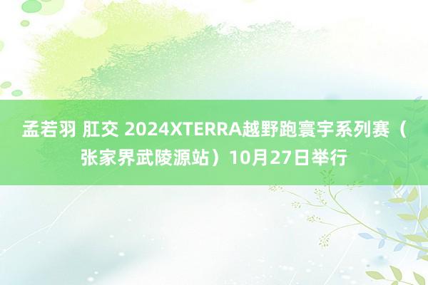 孟若羽 肛交 2024XTERRA越野跑寰宇系列赛（张家界武陵源站）10月27日举行