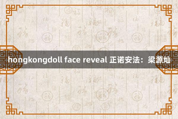 hongkongdoll face reveal 正诺安法：梁源灿