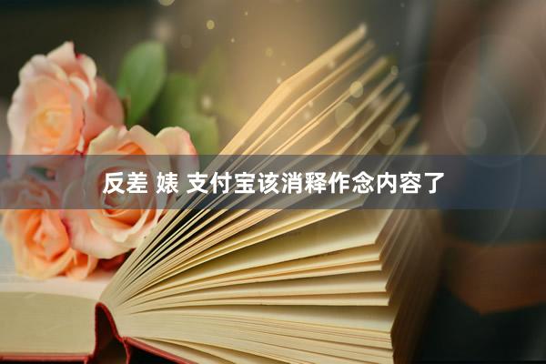 反差 婊 支付宝该消释作念内容了