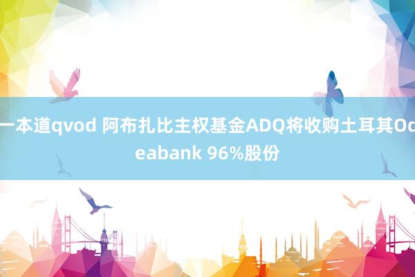 一本道qvod 阿布扎比主权基金ADQ将收购土耳其Odeabank 96%股份