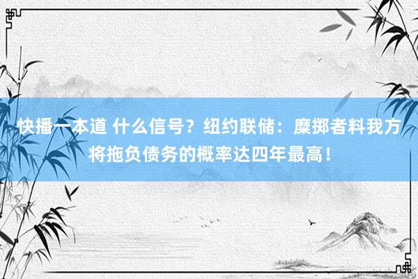 快播一本道 什么信号？纽约联储：糜掷者料我方将拖负债务的概率达四年最高！