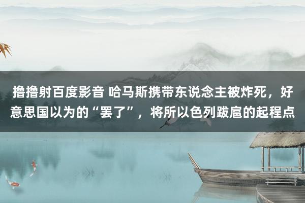 撸撸射百度影音 哈马斯携带东说念主被炸死，好意思国以为的“罢了”，将所以色列跋扈的起程点