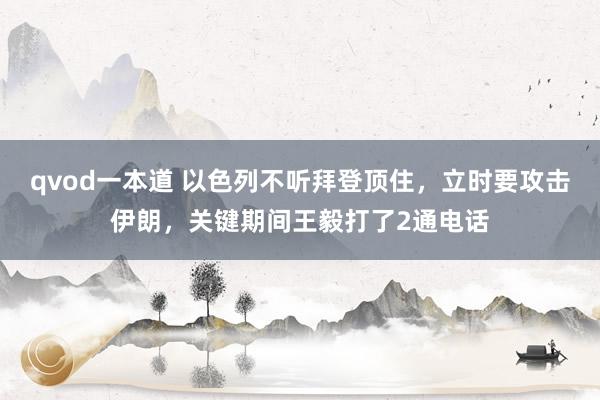 qvod一本道 以色列不听拜登顶住，立时要攻击伊朗，关键期间王毅打了2通电话