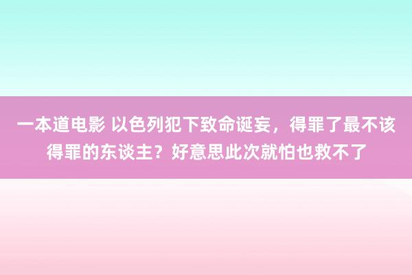 一本道电影 以色列犯下致命诞妄，得罪了最不该得罪的东谈主？好意思此次就怕也救不了