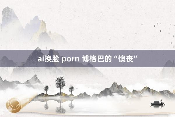 ai换脸 porn 博格巴的“懊丧”