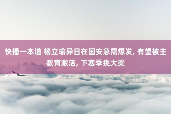 快播一本道 杨立瑜异日在国安急需爆发， 有望被主教育激活， 下赛季挑大梁