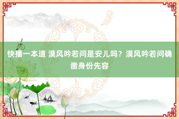 快播一本道 漠风吟若问是安儿吗？漠风吟若问确凿身份先容