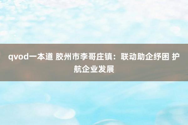 qvod一本道 胶州市李哥庄镇：联动助企纾困 护航企业发展